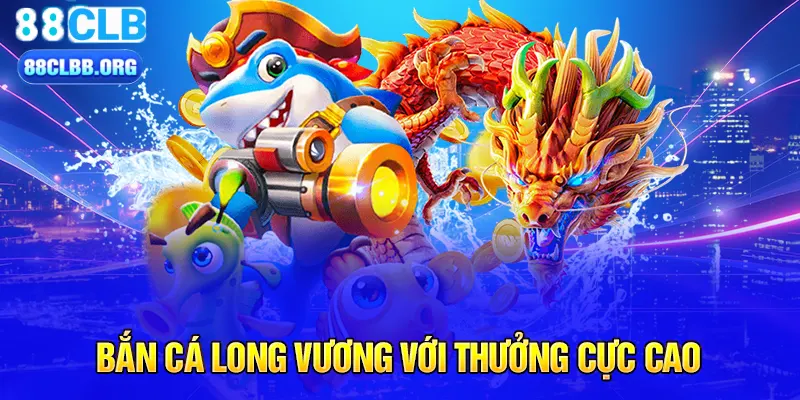 Bắn cá long vương với thưởng cực cao