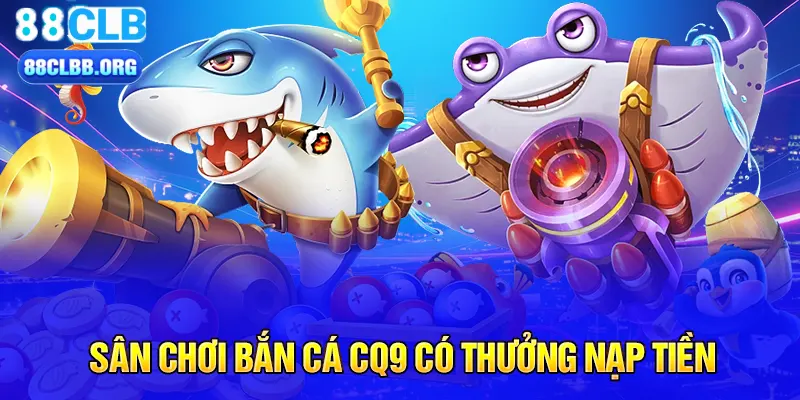 Sân chơi bắn cá CQ9 có thưởng nạp tiền